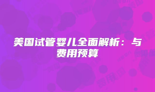 美国试管婴儿全面解析：与费用预算