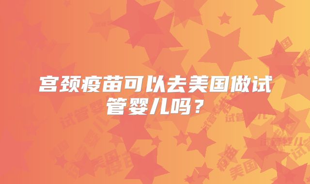 宫颈疫苗可以去美国做试管婴儿吗?