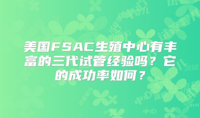 美国FSAC生殖中心有丰富的三代试管经验吗？它的成功率如何？