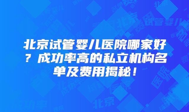 北京试管婴儿医院哪家好？成功率高的私立机构名单及费用揭秘！