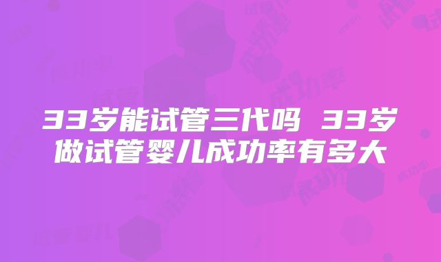 33岁能试管三代吗 33岁做试管婴儿成功率有多大