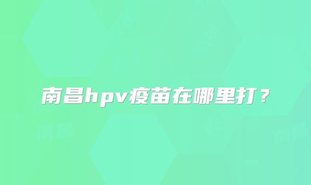 南昌hpv疫苗在哪里打?