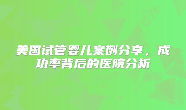 美国试管婴儿案例分享，成功率背后的医院分析