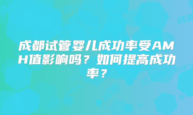 成都试管婴儿成功率受AMH值影响吗？如何提高成功率？