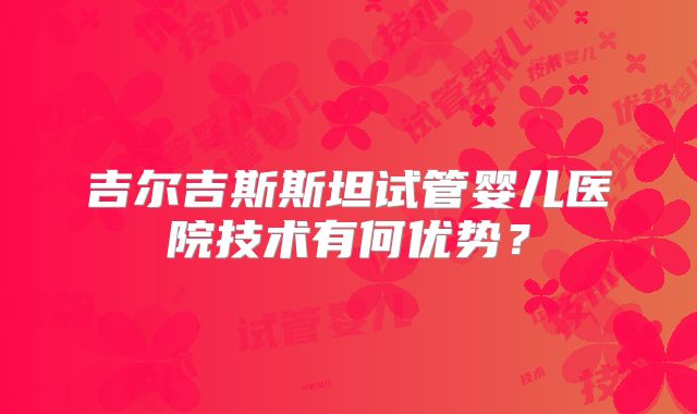 吉尔吉斯斯坦试管婴儿医院技术有何优势？