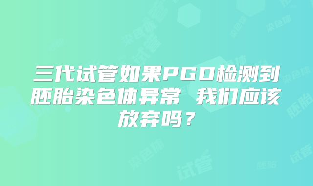三代试管如果PGD检测到胚胎染色体异常 我们应该放弃吗?