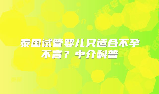 泰国试管婴儿只适合不孕不育？中介科普