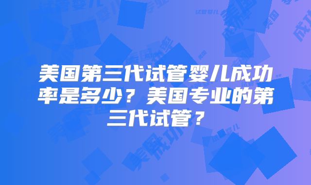 美国第三代试管婴儿成功率是多少?美国专业的第三代试管?