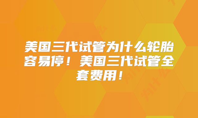 美国三代试管为什么轮胎容易停！美国三代试管全套费用！