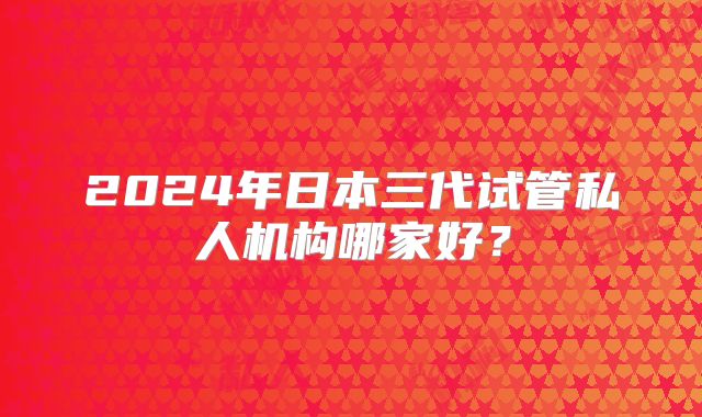 2024年日本三代试管私人机构哪家好?