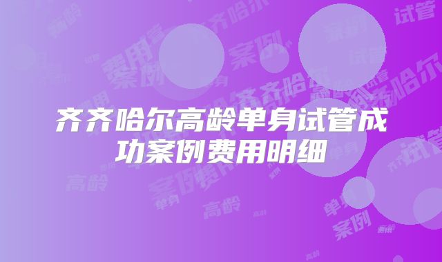 齐齐哈尔高龄单身试管成功案例费用明细