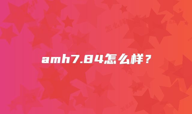 amh7.84怎么样?