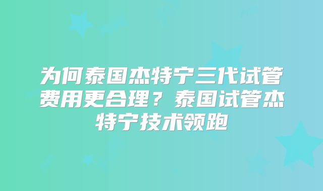 为何泰国杰特宁三代试管费用更合理？泰国试管杰特宁技术领跑