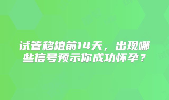试管移植前14天，出现哪些信号预示你成功怀孕？