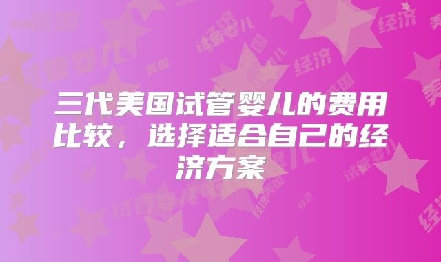 三代美国试管婴儿的费用比较，选择适合自己的经济方案