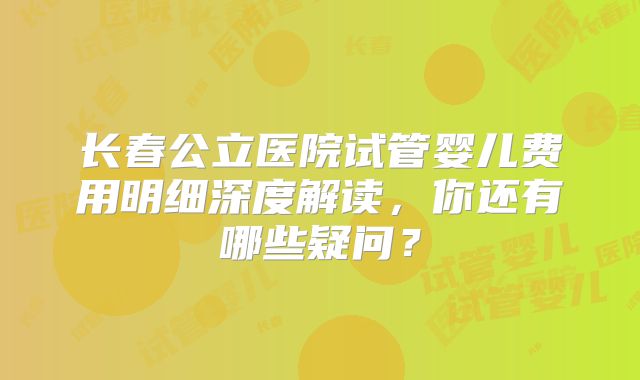 长春公立医院试管婴儿费用明细深度解读，你还有哪些疑问？