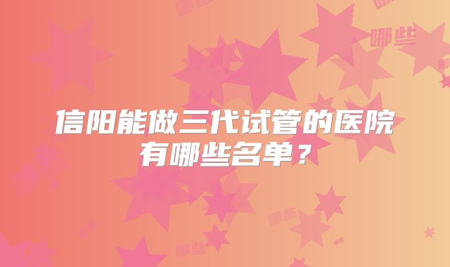 信阳能做三代试管的医院有哪些名单?