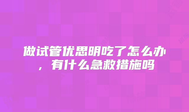 做试管优思明吃了怎么办，有什么急救措施吗
