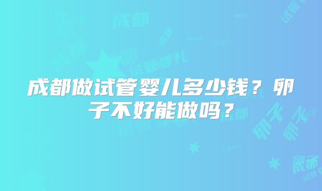 成都做试管婴儿多少钱？卵子不好能做吗？