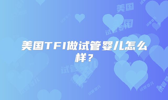 美国TFI做试管婴儿怎么样？