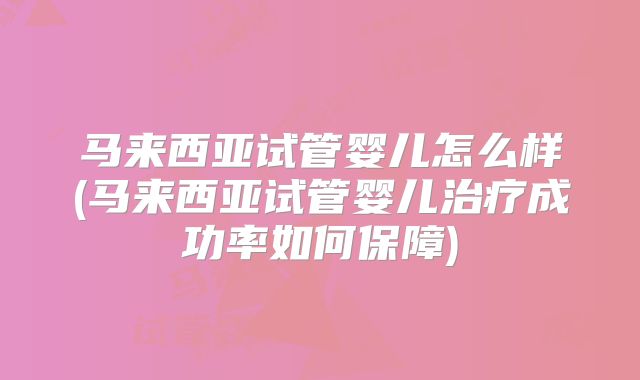 马来西亚试管婴儿怎么样(马来西亚试管婴儿治疗成功率如何保障)