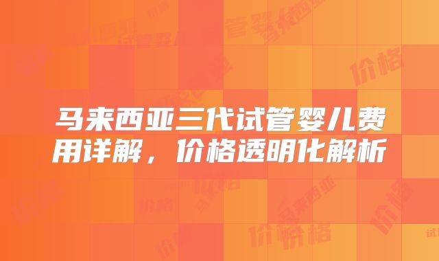 马来西亚三代试管婴儿费用详解，价格透明化解析