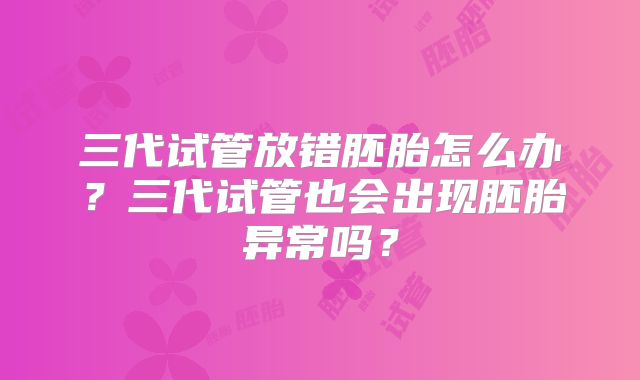 三代试管放错胚胎怎么办？三代试管也会出现胚胎异常吗？
