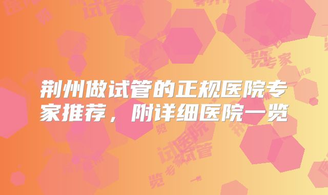 荆州做试管的正规医院专家推荐，附详细医院一览