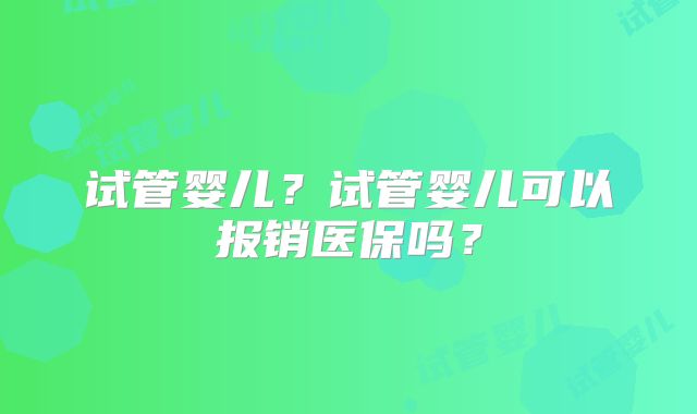 试管婴儿？试管婴儿可以报销医保吗？