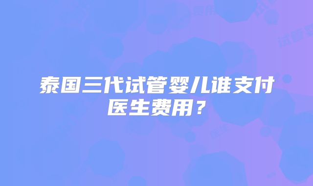 泰国三代试管婴儿谁支付医生费用？