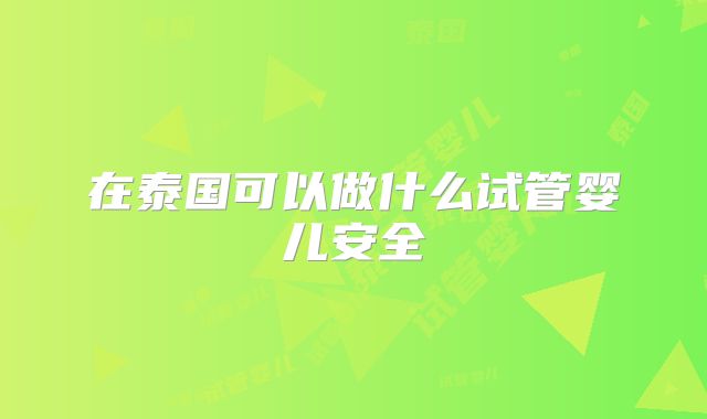 在泰国可以做什么试管婴儿安全