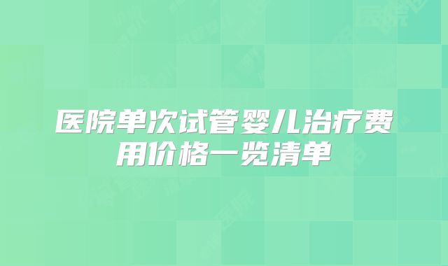 医院单次试管婴儿治疗费用价格一览清单
