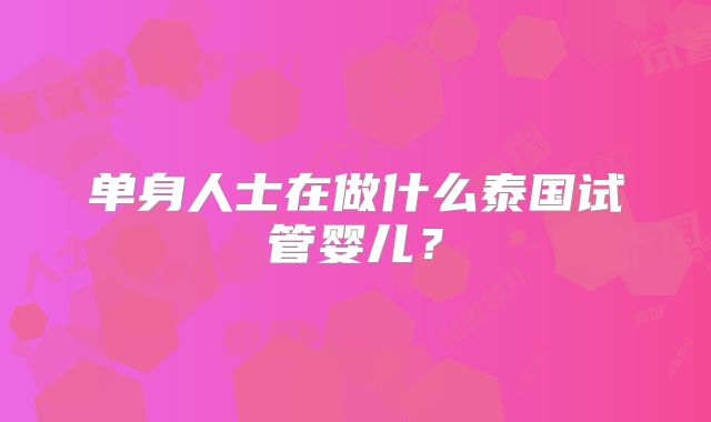 单身人士在做什么泰国试管婴儿？