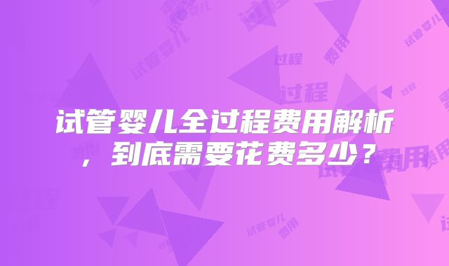 试管婴儿全过程费用解析，到底需要花费多少？