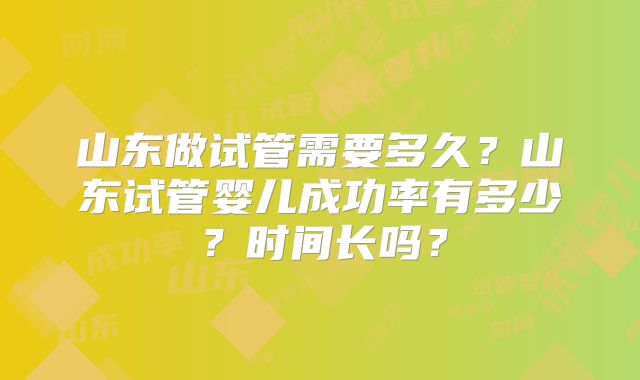 山东做试管需要多久?山东试管婴儿成功率有多少?时间长吗?