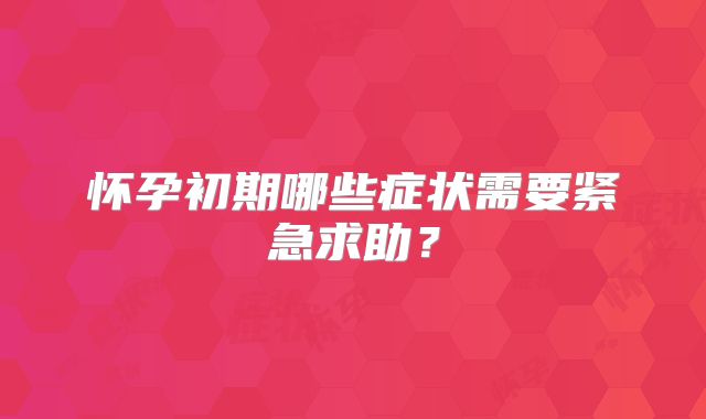 怀孕初期哪些症状需要紧急求助？