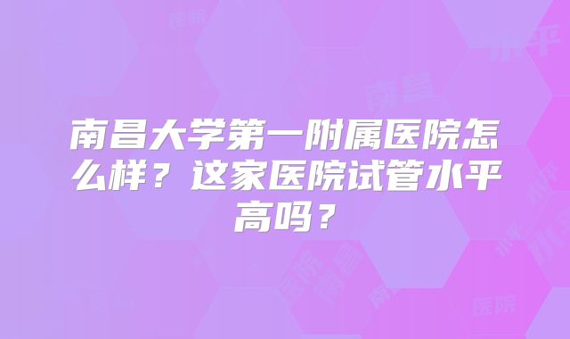 南昌大学第一附属医院怎么样？这家医院试管水平高吗？