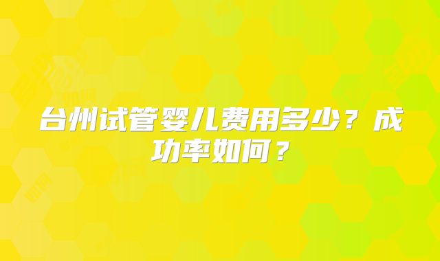 台州试管婴儿费用多少？成功率如何？