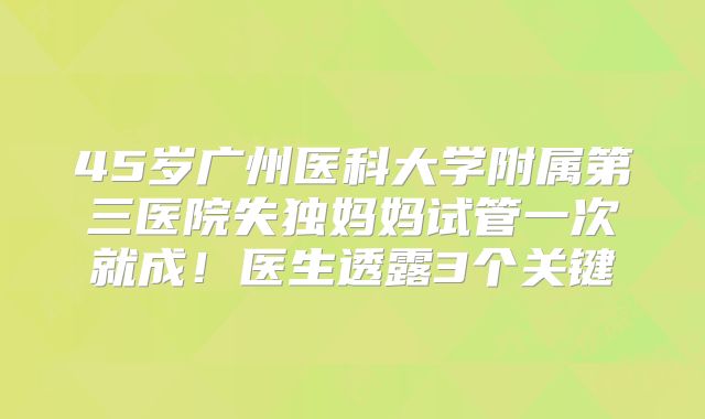 45岁广州医科大学附属第三医院失独妈妈试管一次就成！医生透露3个关键