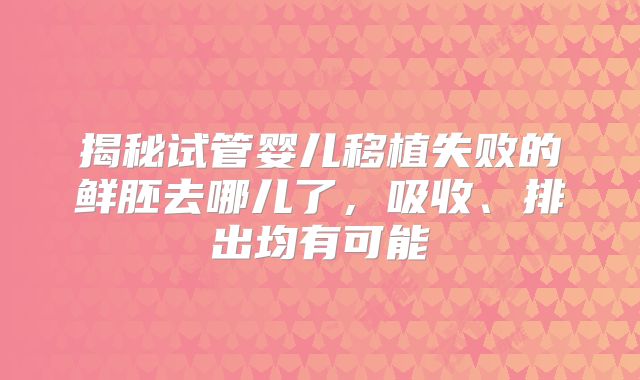 揭秘试管婴儿移植失败的鲜胚去哪儿了，吸收、排出均有可能
