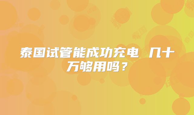 泰国试管能成功充电 几十万够用吗？