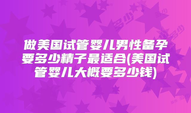 做美国试管婴儿男性备孕要多少精子最适合(美国试管婴儿大概要多少钱)