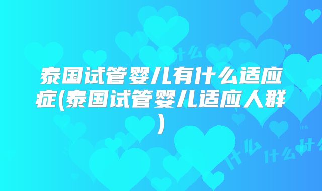 泰国试管婴儿有什么适应症(泰国试管婴儿适应人群)