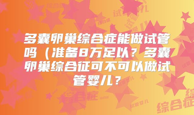 多囊卵巢综合症能做试管吗（准备8万足以？多囊卵巢综合征可不可以做试管婴儿？