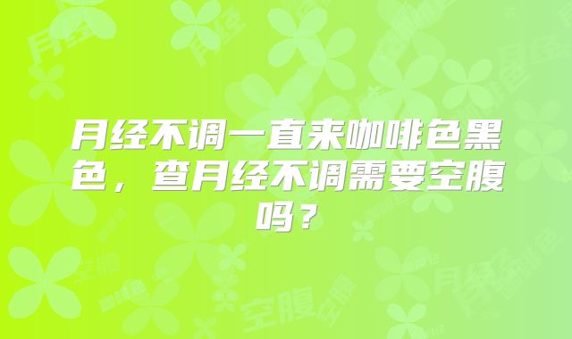月经不调一直来咖啡色黑色,查月经不调需要空腹吗?