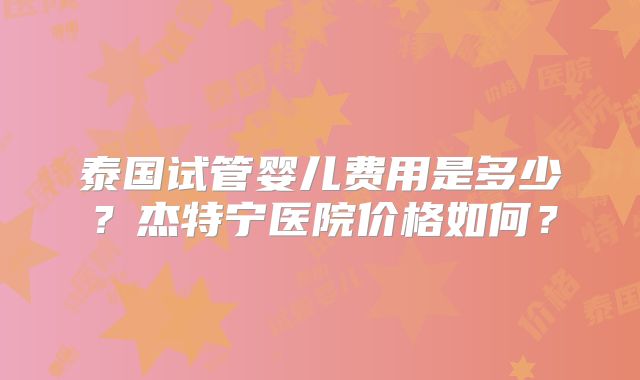 泰国试管婴儿费用是多少?杰特宁医院价格如何?