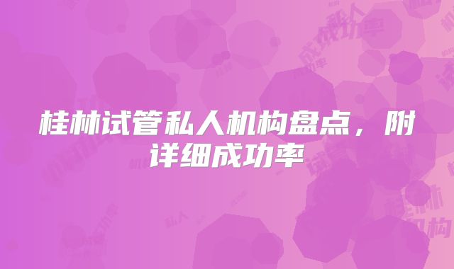 桂林试管私人机构盘点，附详细成功率