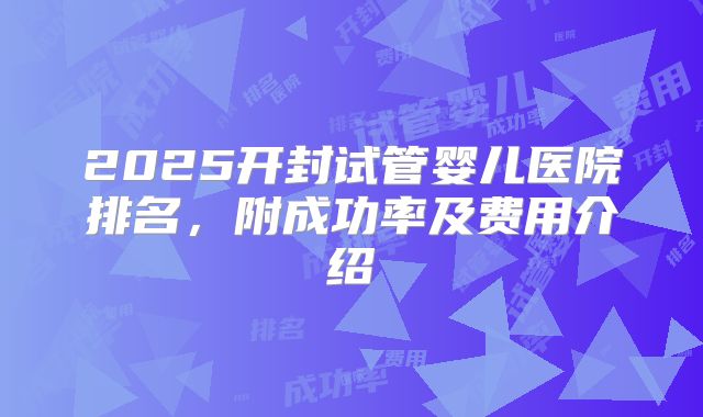 2025开封试管婴儿医院排名，附成功率及费用介绍