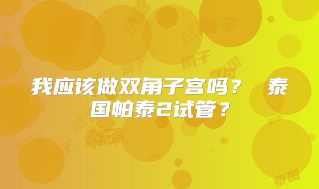 我应该做双角子宫吗？ 泰国帕泰2试管？
