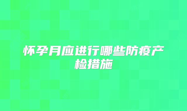 怀孕月应进行哪些防疫产检措施